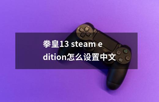 拳皇13 steam edition怎么设置中文-第1张-游戏信息-龙启网