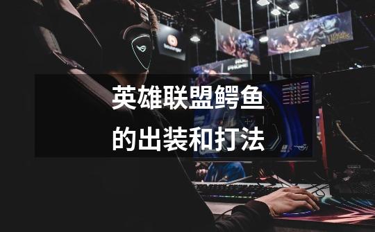 英雄联盟鳄鱼的出装和打法-第1张-游戏信息-龙启网