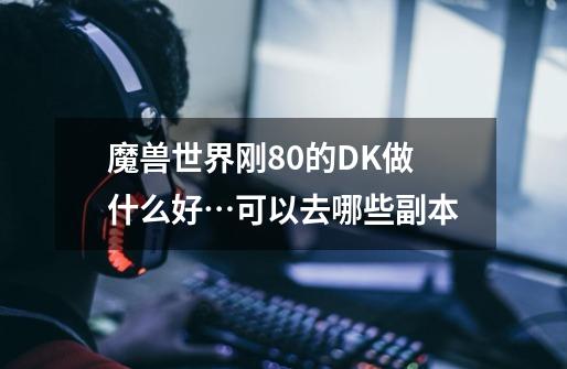 魔兽世界刚80的DK做什么好…可以去哪些副本-第1张-游戏信息-龙启网