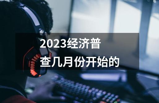 2023经济普查几月份开始的-第1张-游戏信息-龙启网