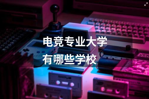 电竞专业大学有哪些学校-第1张-游戏信息-龙启网