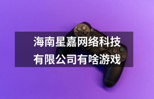 海南星嘉网络科技有限公司有啥游戏-第1张-游戏信息-龙启网