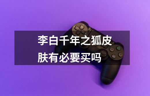 李白千年之狐皮肤有必要买吗-第1张-游戏信息-龙启网