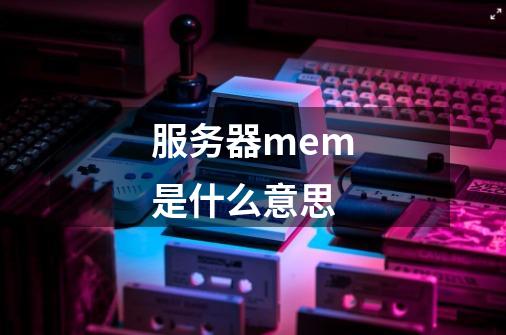 服务器mem是什么意思-第1张-游戏信息-龙启网