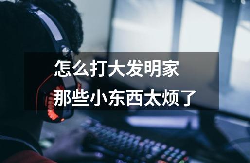 怎么打大发明家 那些小东西太烦了-第1张-游戏信息-龙启网