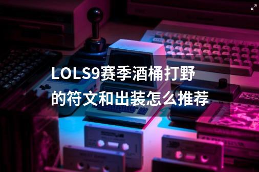 LOLS9赛季酒桶打野的符文和出装怎么推荐-第1张-游戏信息-龙启网
