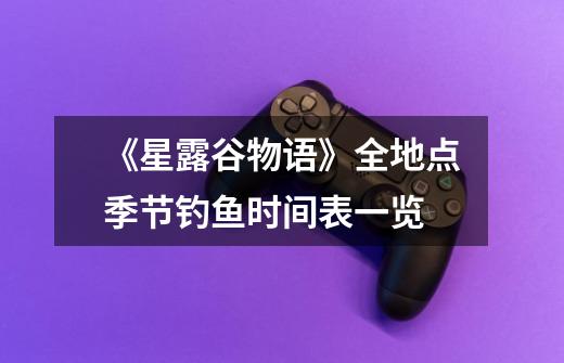 《星露谷物语》全地点季节钓鱼时间表一览-第1张-游戏信息-龙启网