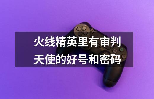 火线精英里有审判天使的好号和密码-第1张-游戏信息-龙启网