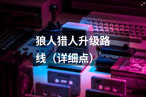 狼人猎人升级路线(详细点)-第1张-游戏信息-龙启网