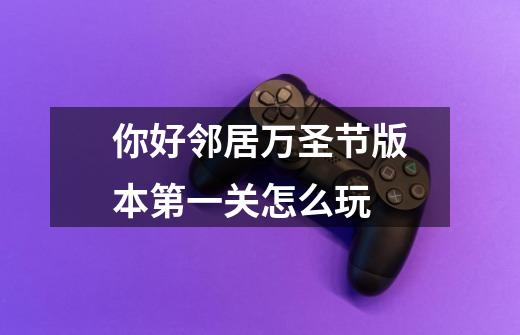 你好邻居万圣节版本第一关怎么玩-第1张-游戏信息-龙启网