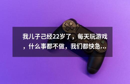 我儿子己经22岁了,每天玩游戏,什么事都不做,我们都快急死了,求求救救我儿子-第1张-游戏信息-龙启网