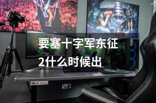 要塞十字军东征2什么时候出-第1张-游戏信息-龙启网