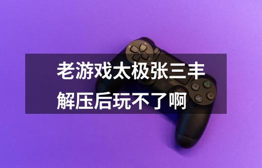 老游戏太极张三丰解压后玩不了啊-第1张-游戏信息-龙启网