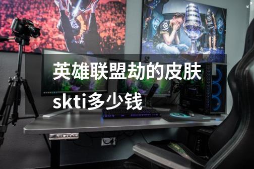 英雄联盟劫的皮肤skti多少钱-第1张-游戏信息-龙启网