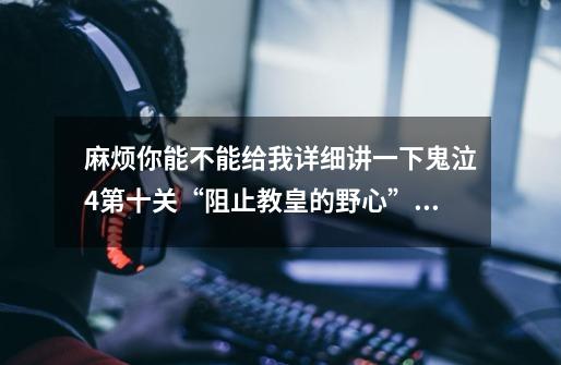 麻烦你能不能给我详细讲一下鬼泣4第十关“阻止教皇的野心”的详细走法(就是怎么走)谢谢谢谢谢谢谢谢谢谢-第1张-游戏信息-龙启网