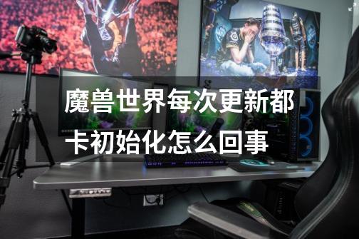 魔兽世界每次更新都卡初始化怎么回事-第1张-游戏信息-龙启网