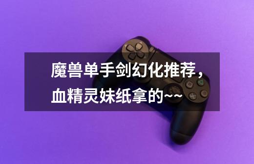 魔兽单手剑幻化推荐,血精灵妹纸拿的~~-第1张-游戏信息-龙启网