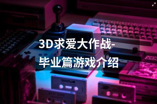 3D求爱大作战-毕业篇游戏介绍-第1张-游戏信息-龙启网