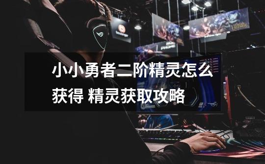 小小勇者二阶精灵怎么获得 精灵获取攻略-第1张-游戏信息-龙启网