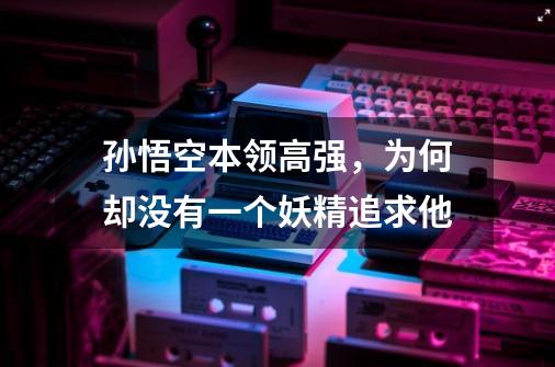 孙悟空本领高强,为何却没有一个妖精追求他-第1张-游戏信息-龙启网