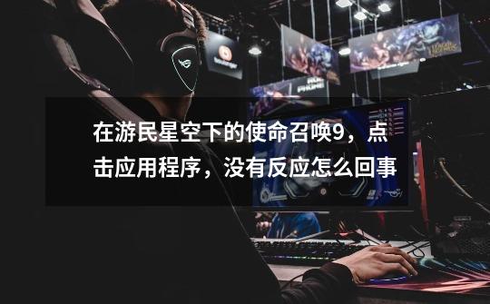 在游民星空下的使命召唤9,点击应用程序,没有反应怎么回事-第1张-游戏信息-龙启网