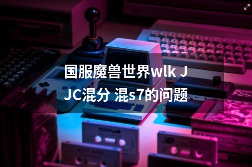 国服魔兽世界wlk JJC混分 混s7的问题-第1张-游戏信息-龙启网