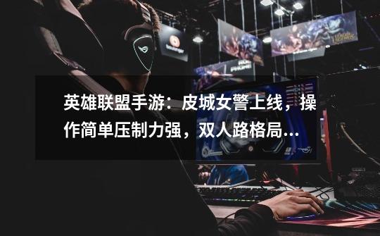 英雄联盟手游:皮城女警上线,操作简单压制力强,双人路格局将变-第1张-游戏信息-龙启网