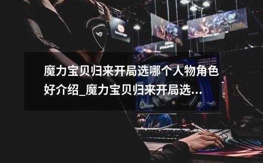 魔力宝贝归来开局选哪个人物角色好介绍_魔力宝贝归来开局选哪个人物角色好是什么-第1张-游戏信息-龙启网