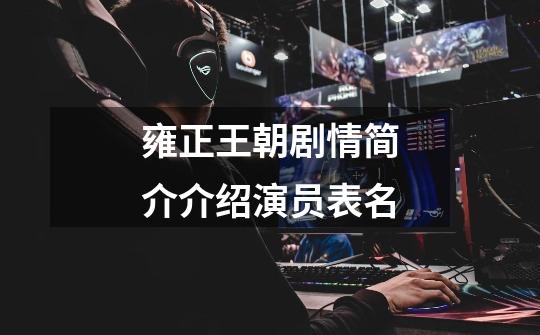 雍正王朝剧情简介介绍演员表名-第1张-游戏信息-龙启网