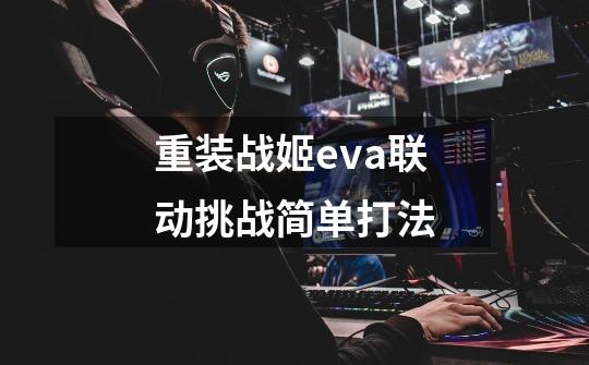 重装战姬eva联动挑战简单打法-第1张-游戏信息-龙启网