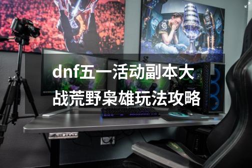dnf五一活动副本大战荒野枭雄玩法攻略-第1张-游戏信息-龙启网