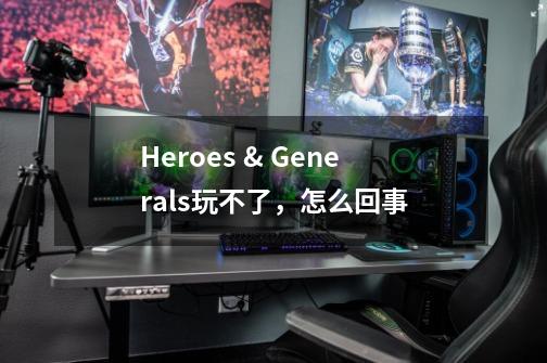 Heroes & Generals玩不了,怎么回事-第1张-游戏信息-龙启网