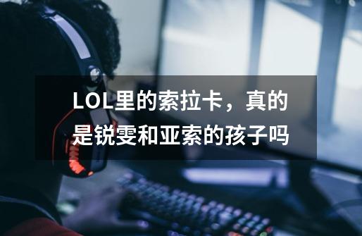 LOL里的索拉卡,真的是锐雯和亚索的孩子吗-第1张-游戏信息-龙启网