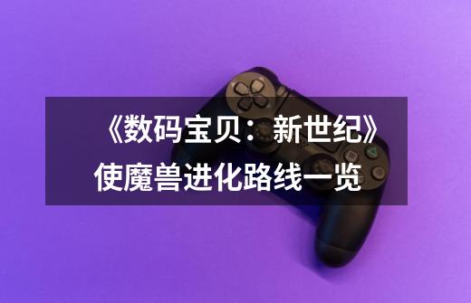 《数码宝贝:新世纪》使魔兽进化路线一览-第1张-游戏信息-龙启网