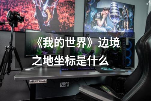 《我的世界》边境之地坐标是什么-第1张-游戏信息-龙启网
