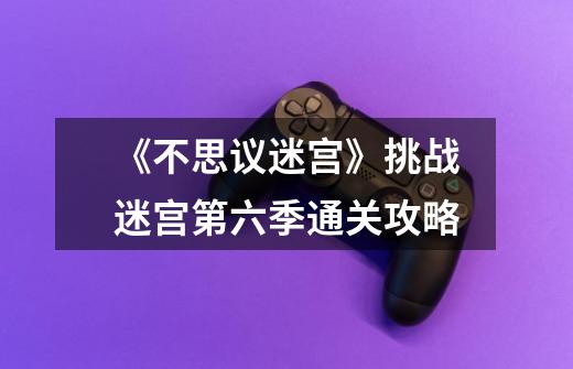 《不思议迷宫》挑战迷宫第六季通关攻略-第1张-游戏信息-龙启网