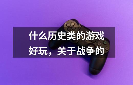 什么历史类的游戏好玩，关于战争的-第1张-游戏信息-龙启网