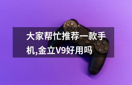 大家帮忙推荐一款手机,金立V9好用吗-第1张-游戏信息-龙启网
