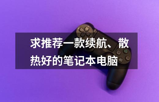 求推荐一款续航、散热好的笔记本电脑-第1张-游戏信息-龙启网