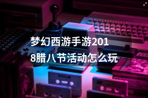 梦幻西游手游2018腊八节活动怎么玩-第1张-游戏信息-龙启网