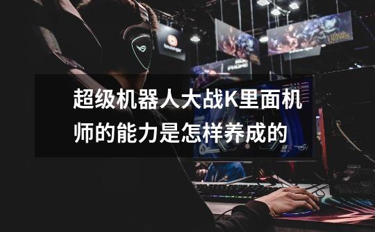 超级机器人大战K里面机师的能力是怎样养成的-第1张-游戏信息-龙启网