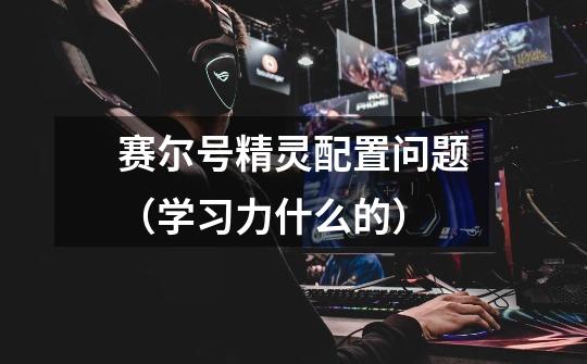 赛尔号精灵配置问题（学习力什么的）-第1张-游戏信息-龙启网
