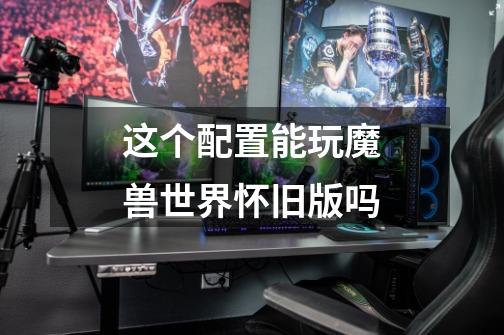 这个配置能玩魔兽世界怀旧版吗-第1张-游戏信息-龙启网