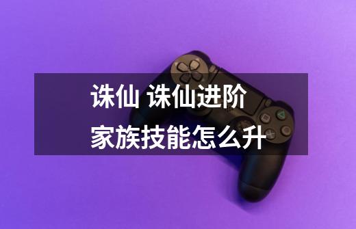 诛仙 诛仙进阶家族技能怎么升-第1张-游戏信息-龙启网