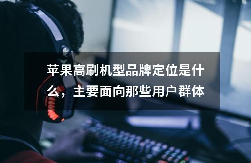 苹果高刷机型品牌定位是什么,主要面向那些用户群体-第1张-游戏信息-龙启网