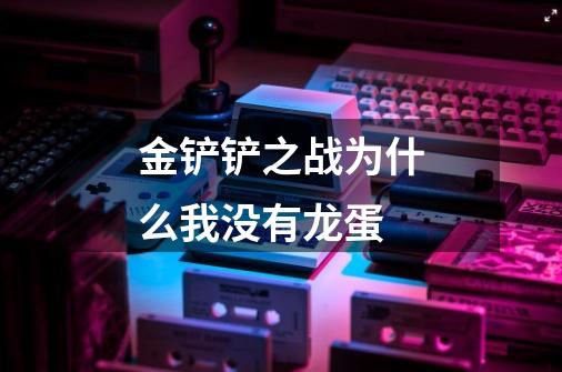 金铲铲之战为什么我没有龙蛋-第1张-游戏信息-龙启网