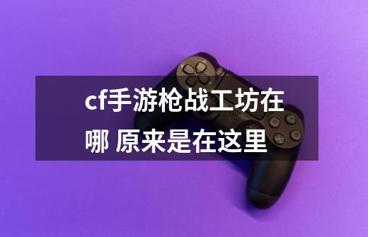 cf手游枪战工坊在哪 原来是在这里-第1张-游戏信息-龙启网