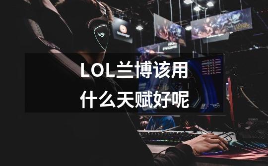 LOL兰博该用什么天赋好呢-第1张-游戏信息-龙启网