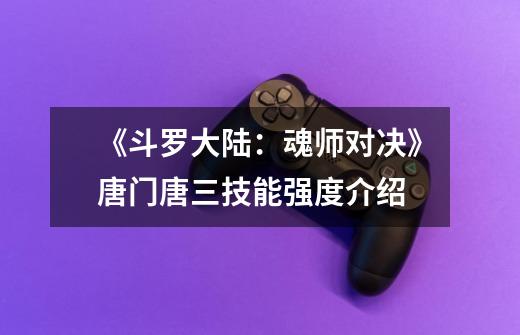 《斗罗大陆:魂师对决》唐门唐三技能强度介绍-第1张-游戏信息-龙启网