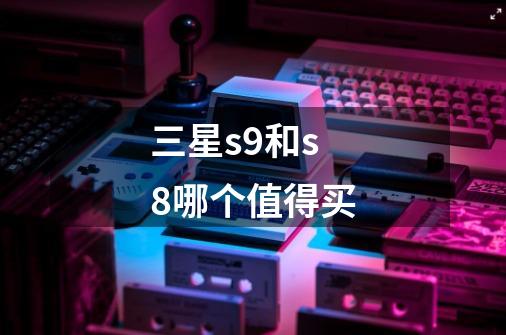三星s9和s8哪个值得买-第1张-游戏信息-龙启网